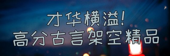 才華橫溢！高分古言架空精品