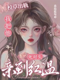 校草出軌,我把他死對頭親到紅溫